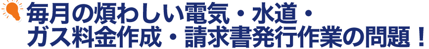 毎月の煩わしい電金・水道・ガス料金作成・請求書発行作業の問題!!